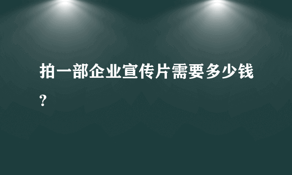 拍一部企业宣传片需要多少钱?