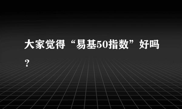 大家觉得“易基50指数”好吗？