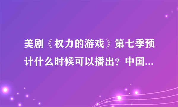 美剧《权力的游戏》第七季预计什么时候可以播出？中国什么时候可以看到？