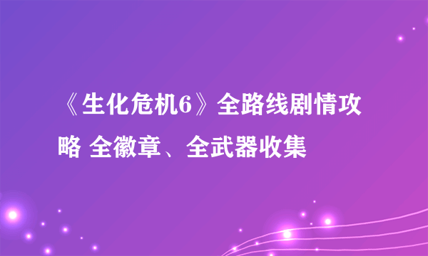 《生化危机6》全路线剧情攻略 全徽章、全武器收集