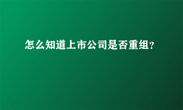 怎么知道上市公司是否重组？