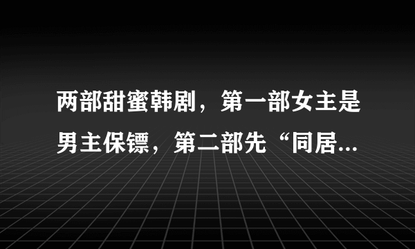 两部甜蜜韩剧，第一部女主是男主保镖，第二部先“同居”后恋爱