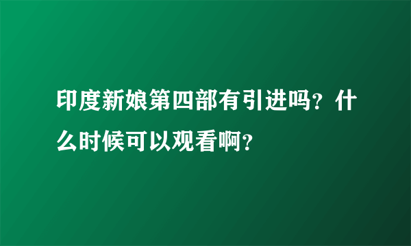 印度新娘第四部有引进吗？什么时候可以观看啊？