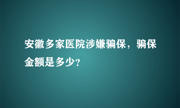 安徽多家医院涉嫌骗保，骗保金额是多少？