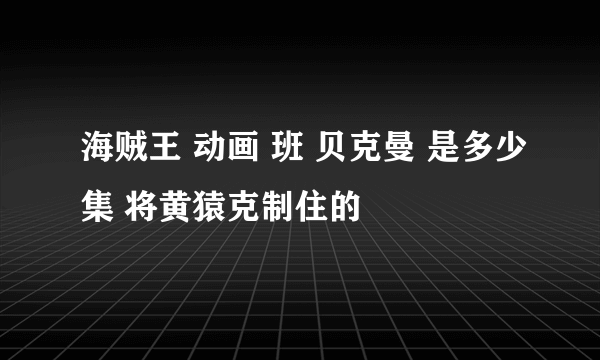 海贼王 动画 班 贝克曼 是多少集 将黄猿克制住的