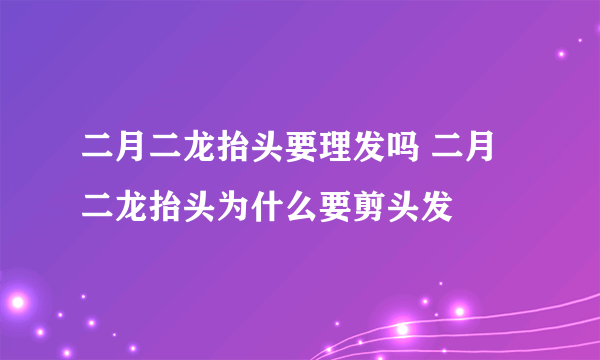 二月二龙抬头要理发吗 二月二龙抬头为什么要剪头发