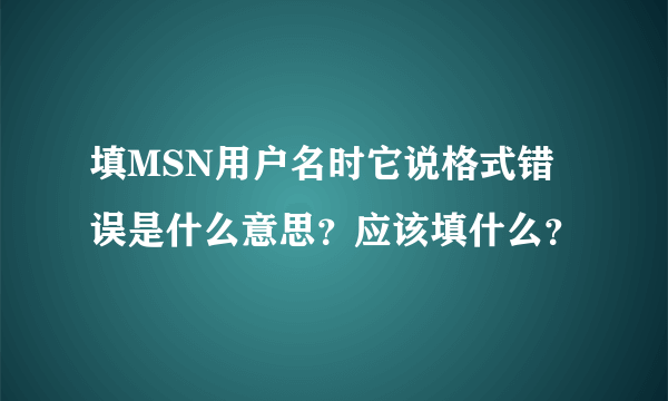 填MSN用户名时它说格式错误是什么意思？应该填什么？