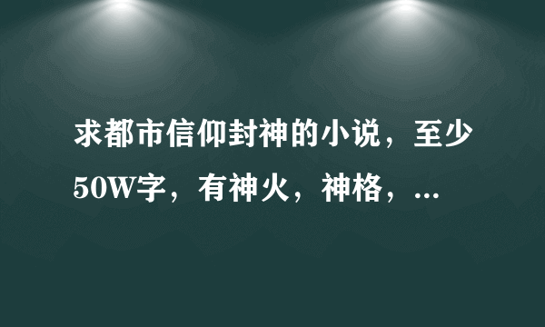 求都市信仰封神的小说，至少50W字，有神火，神格，神国，神术，神性等要素？