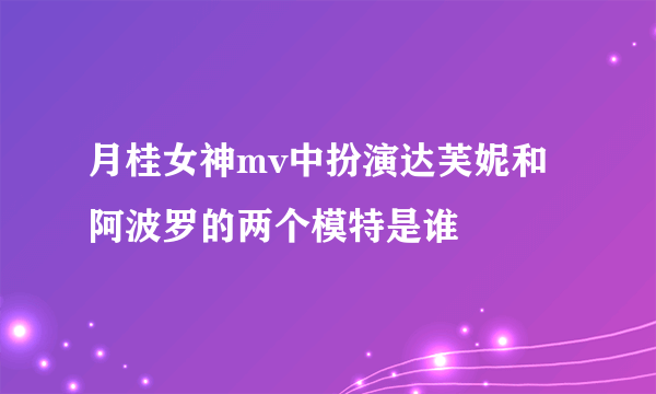 月桂女神mv中扮演达芙妮和阿波罗的两个模特是谁