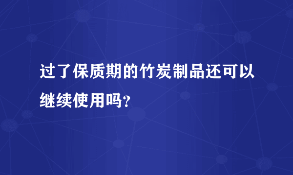 过了保质期的竹炭制品还可以继续使用吗？