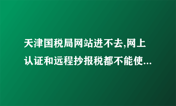 天津国税局网站进不去,网上认证和远程抄报税都不能使用,大家情况如何?