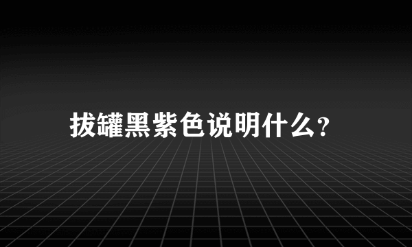 拔罐黑紫色说明什么？