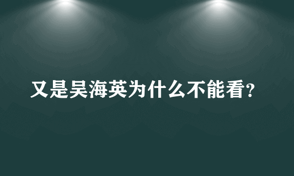 又是吴海英为什么不能看？