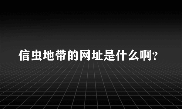 信虫地带的网址是什么啊？