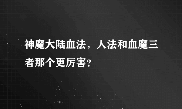 神魔大陆血法，人法和血魔三者那个更厉害？