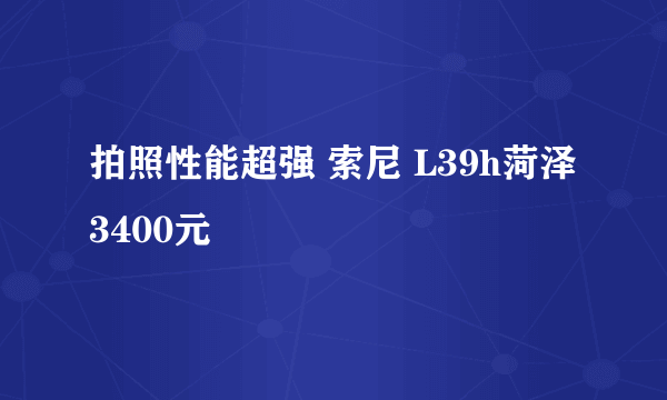 拍照性能超强 索尼 L39h菏泽3400元