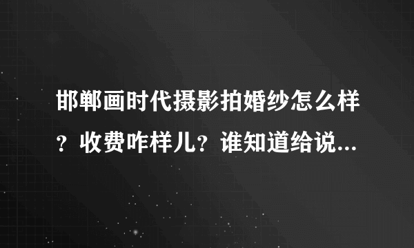 邯郸画时代摄影拍婚纱怎么样？收费咋样儿？谁知道给说说，谢了！