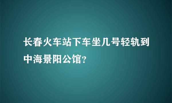 长春火车站下车坐几号轻轨到中海景阳公馆？