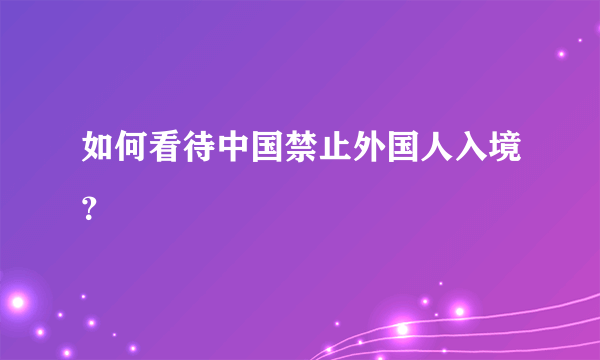 如何看待中国禁止外国人入境？