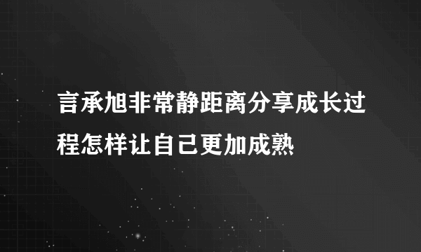 言承旭非常静距离分享成长过程怎样让自己更加成熟