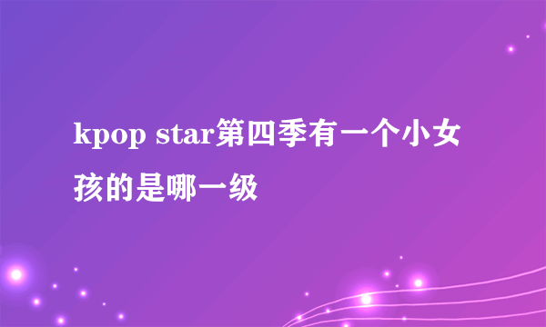 kpop star第四季有一个小女孩的是哪一级