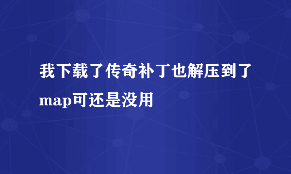 我下载了传奇补丁也解压到了map可还是没用