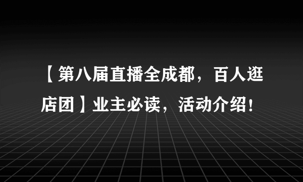 【第八届直播全成都，百人逛店团】业主必读，活动介绍！