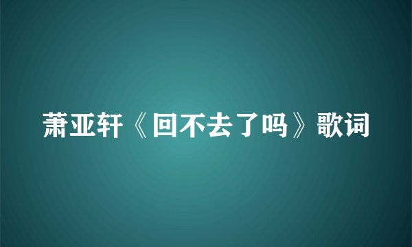 萧亚轩《回不去了吗》歌词