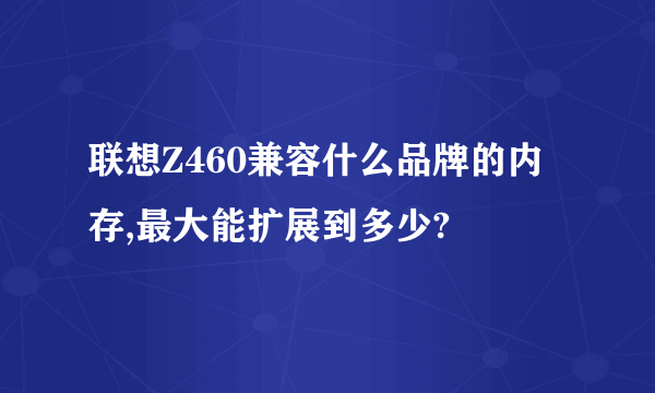 联想Z460兼容什么品牌的内存,最大能扩展到多少?