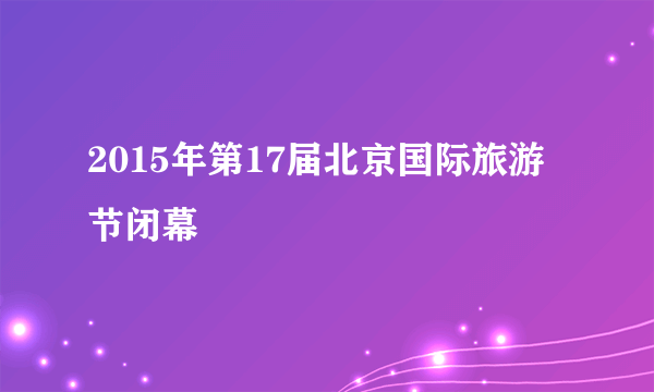 2015年第17届北京国际旅游节闭幕