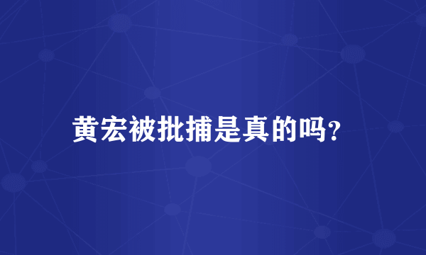 黄宏被批捕是真的吗？