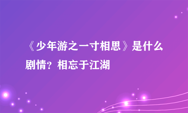 《少年游之一寸相思》是什么剧情？相忘于江湖