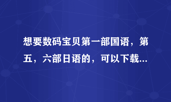 想要数码宝贝第一部国语，第五，六部日语的，可以下载到微盘或者百度云盘上的。。谁有给个地址分享下，谢