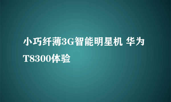 小巧纤薄3G智能明星机 华为T8300体验