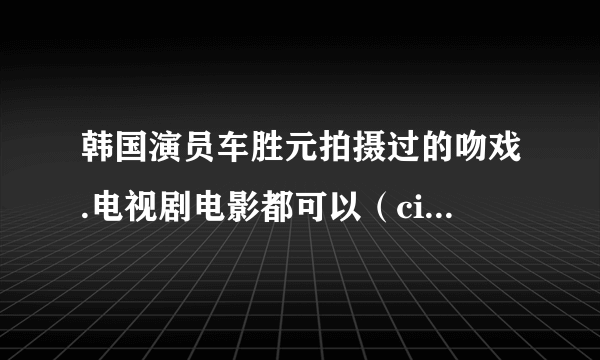 韩国演员车胜元拍摄过的吻戏.电视剧电影都可以（cityhall就不用说了