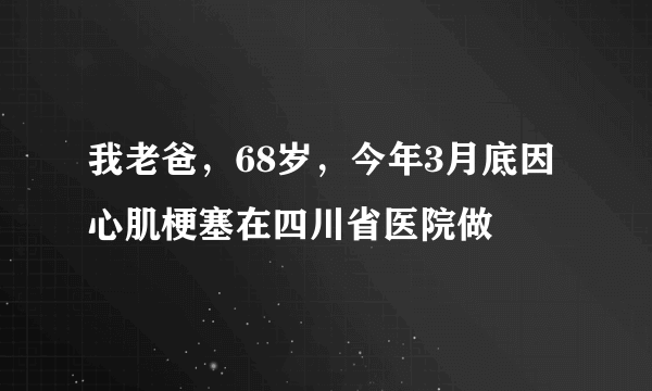 我老爸，68岁，今年3月底因心肌梗塞在四川省医院做