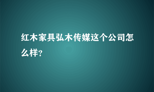 红木家具弘木传媒这个公司怎么样？