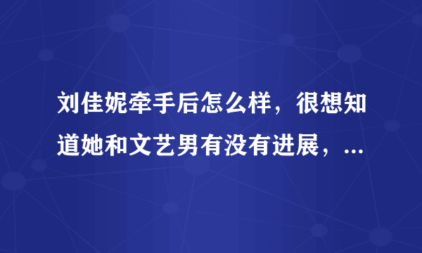 刘佳妮牵手后怎么样，很想知道她和文艺男有没有进展，很喜欢她，希望她幸福