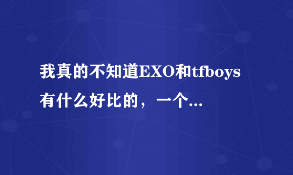 我真的不知道EXO和tfboys有什么好比的，一个是大人，一个是小孩；一个是实力派，一个是只靠脸；