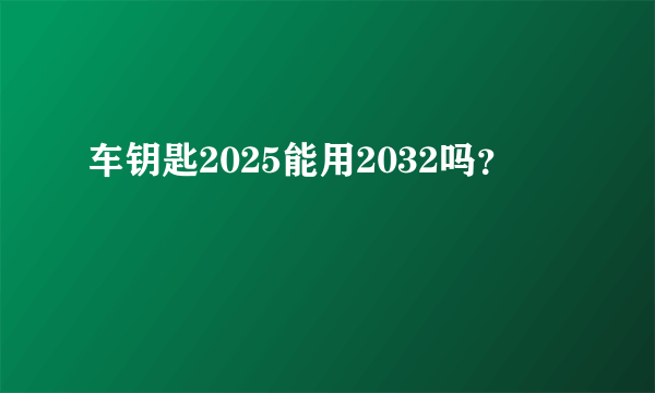 车钥匙2025能用2032吗？