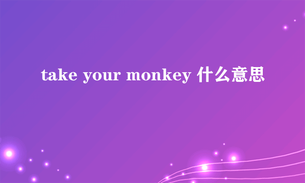 take your monkey 什么意思