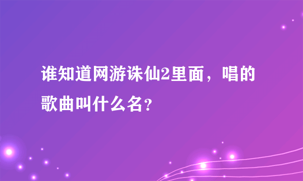 谁知道网游诛仙2里面，唱的歌曲叫什么名？