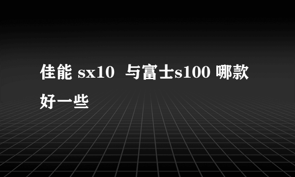 佳能 sx10  与富士s100 哪款好一些