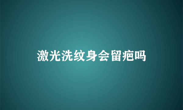 激光洗纹身会留疤吗