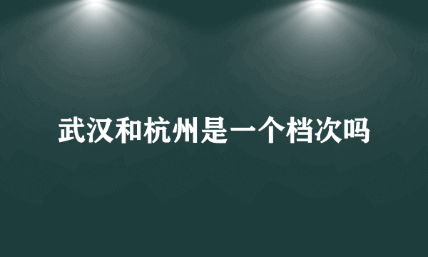 武汉和杭州是一个档次吗