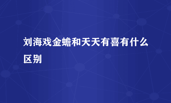 刘海戏金蟾和天天有喜有什么区别