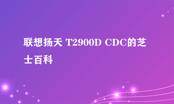 联想扬天 T2900D CDC的芝士百科