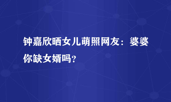 钟嘉欣晒女儿萌照网友：婆婆你缺女婿吗？