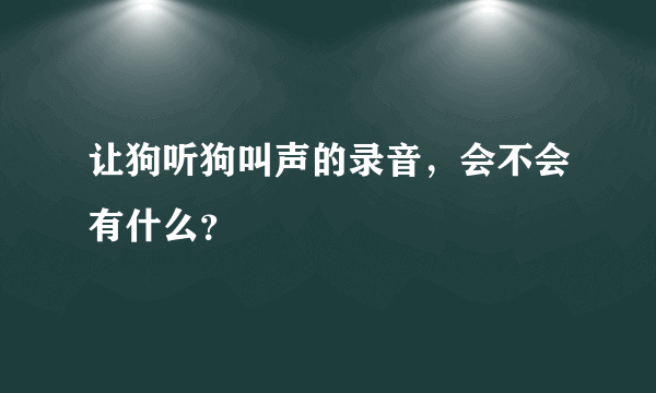 让狗听狗叫声的录音，会不会有什么？