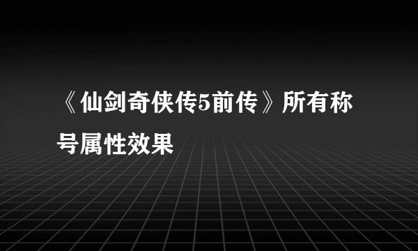 《仙剑奇侠传5前传》所有称号属性效果